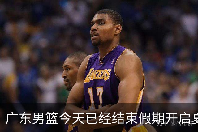广东男篮今天已经结束假期开启夏训备战 徐杰黄明依在美特训