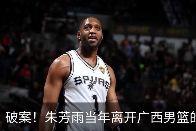 破案！朱芳雨当年离开广西男篮的原因找到，真相太令人意外